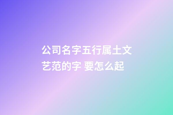 公司名字五行属土文艺范的字 要怎么起-第1张-公司起名-玄机派